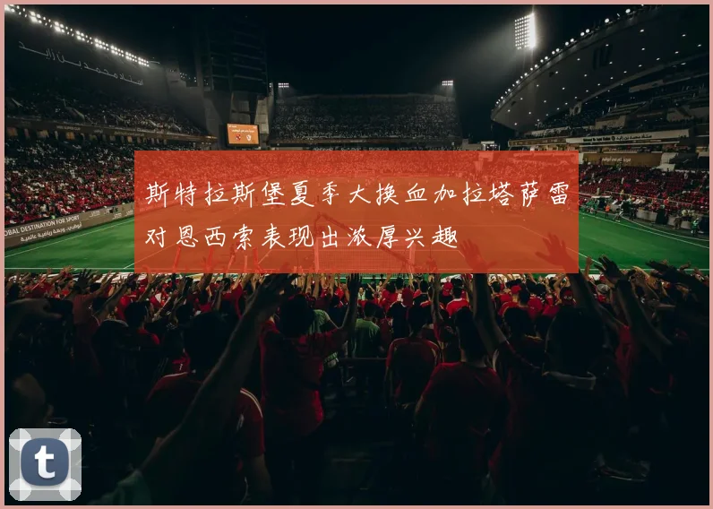 斯特拉斯堡夏季大换血加拉塔萨雷对恩西索表现出浓厚兴趣