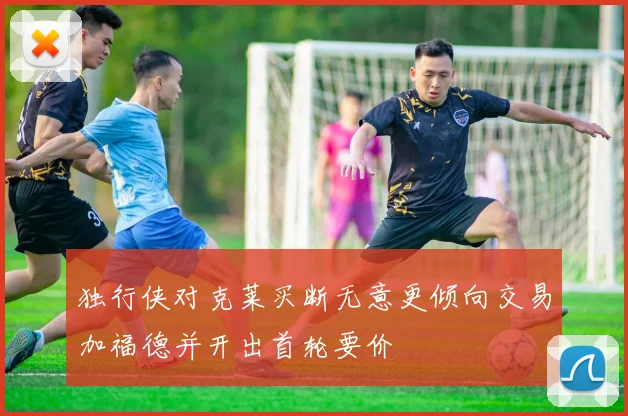 独行侠对克莱买断无意更倾向交易加福德并开出首轮要价