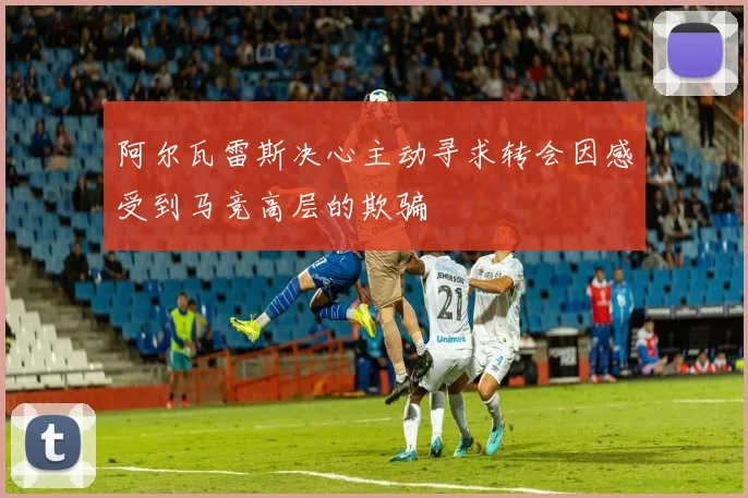 阿尔瓦雷斯决心主动寻求转会因感受到马竞高层的欺骗