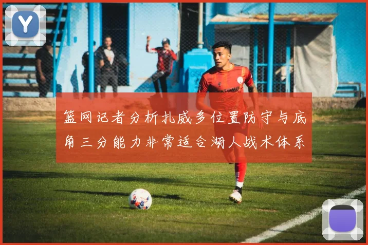 篮网记者分析扎威多位置防守与底角三分能力非常适合湖人战术体系
