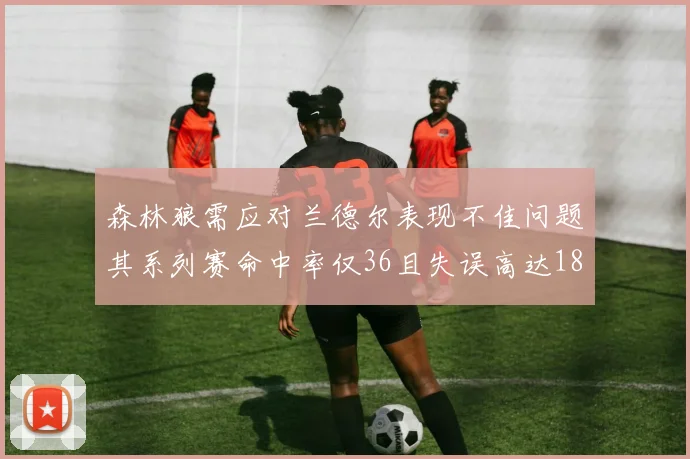 森林狼需应对兰德尔表现不佳问题其系列赛命中率仅36且失误高达18次