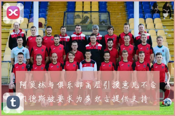 阿莫林与俱乐部高层引援意见不合门德斯被要求为多尔古提供支持