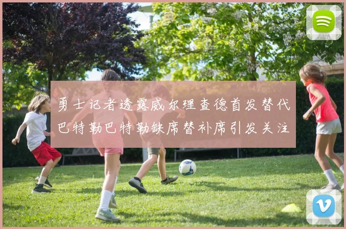 勇士记者透露威尔理查德首发替代巴特勒巴特勒缺席替补席引发关注