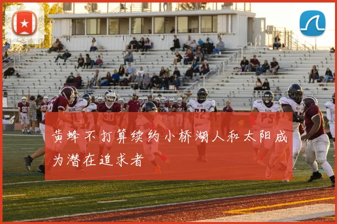 黄蜂不打算续约小桥湖人和太阳成为潜在追求者