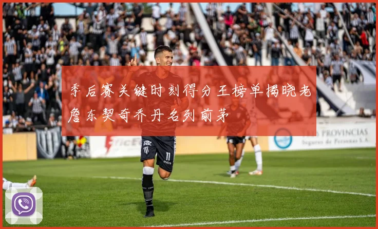 季后赛关键时刻得分王榜单揭晓老詹东契奇乔丹名列前茅