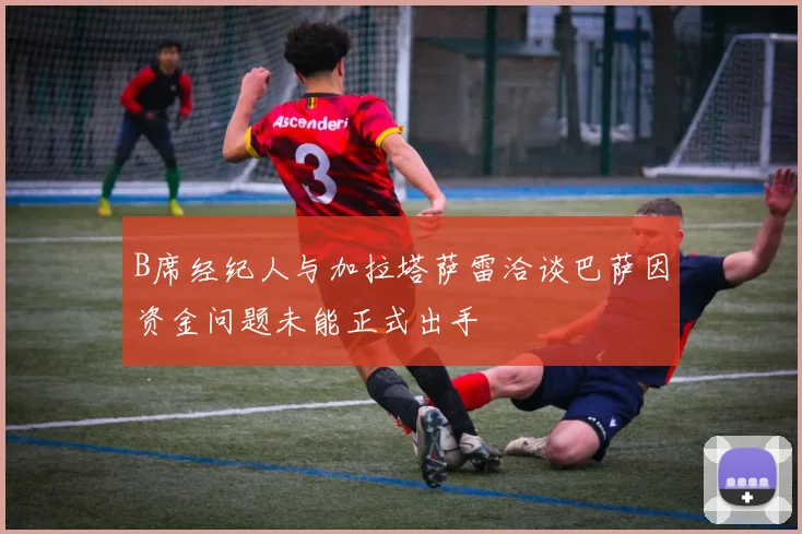 B席经纪人与加拉塔萨雷洽谈巴萨因资金问题未能正式出手