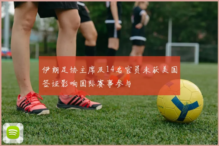 伊朗足协主席及14名官员未获美国签证影响国际赛事参与