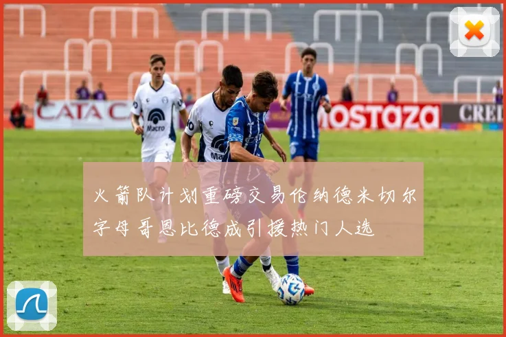 火箭队计划重磅交易伦纳德米切尔字母哥恩比德成引援热门人选