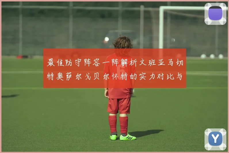 最佳防守阵容一阵解析文班亚马切特奥萨尔戈贝尔怀特的实力对比与展望