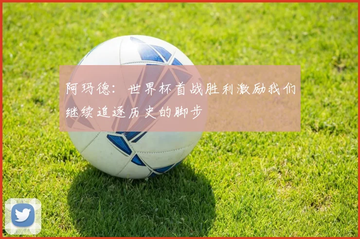 阿玛德:世界杯首战胜利激励我们继续追逐历史的脚步