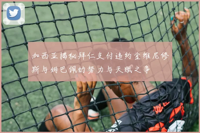 加西亚揭秘拜仁支付违约金维尼修斯与姆巴佩的努力与天赋之争
