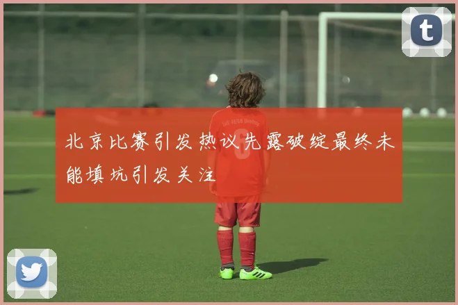 北京比赛引发热议先露破绽最终未能填坑引发关注