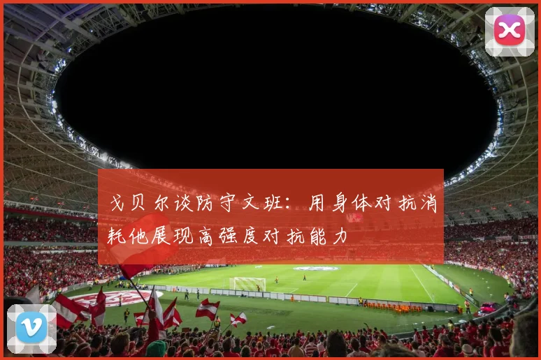 戈贝尔谈防守文班：用身体对抗消耗他展现高强度对抗能力