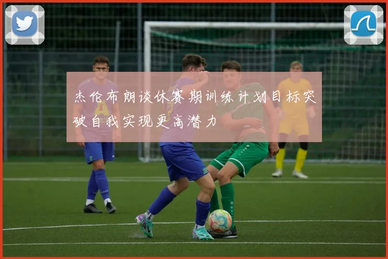 杰伦布朗谈休赛期训练计划目标突破自我实现更高潜力
