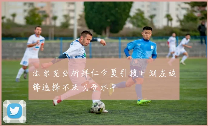 法尔克分析拜仁今夏引援计划左边锋选择不及戈登水平