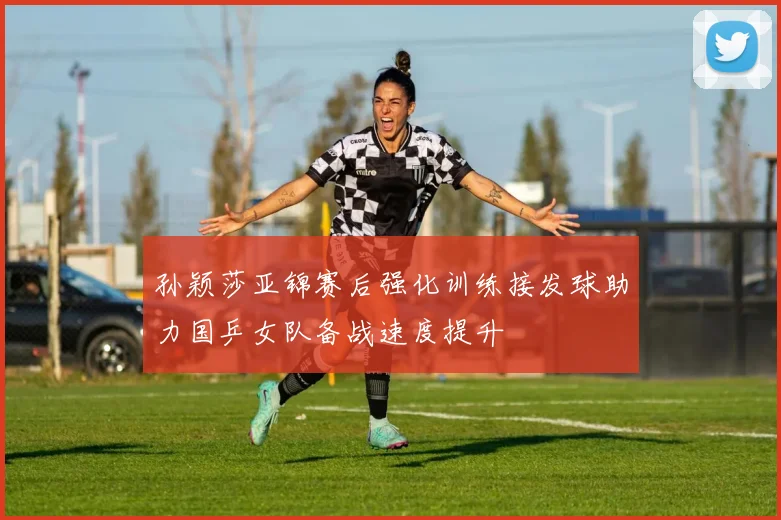 孙颖莎亚锦赛后强化训练接发球助力国乒女队备战速度提升