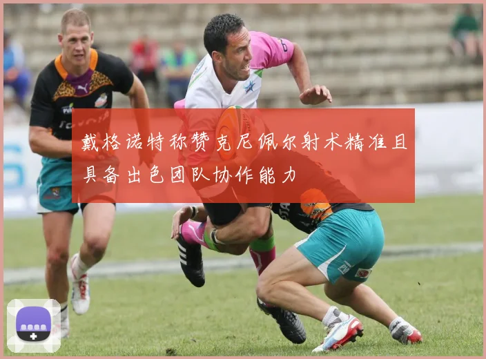 戴格诺特称赞克尼佩尔射术精准且具备出色团队协作能力