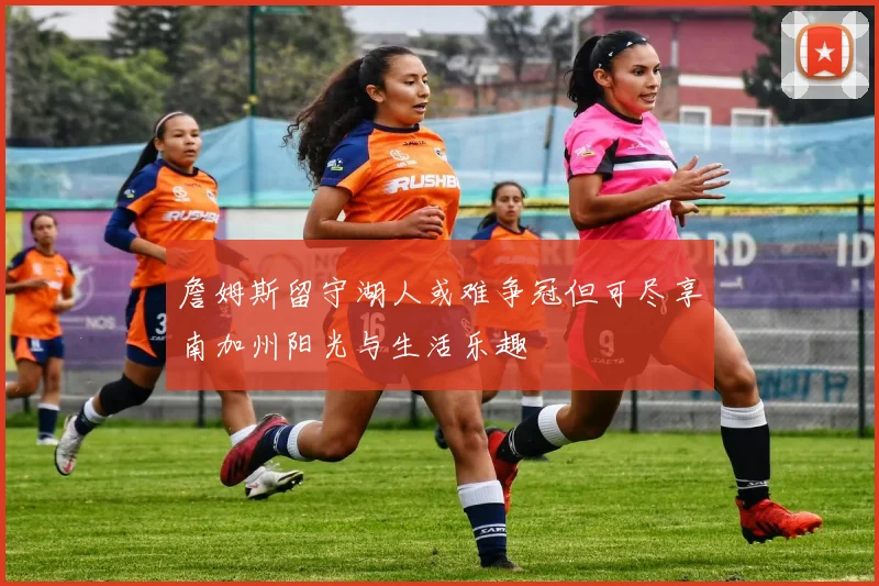 詹姆斯留守湖人或难争冠但可尽享南加州阳光与生活乐趣