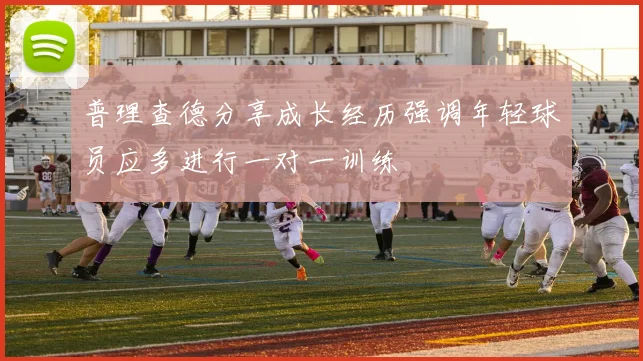 普理查德分享成长经历强调年轻球员应多进行一对一训练