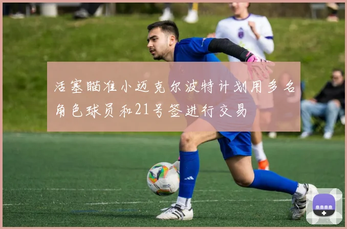 活塞瞄准小迈克尔波特计划用多名角色球员和21号签进行交易