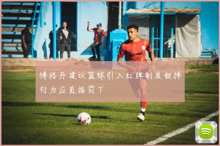 博格丹建议篮球引入红牌制度假摔行为应直接罚下