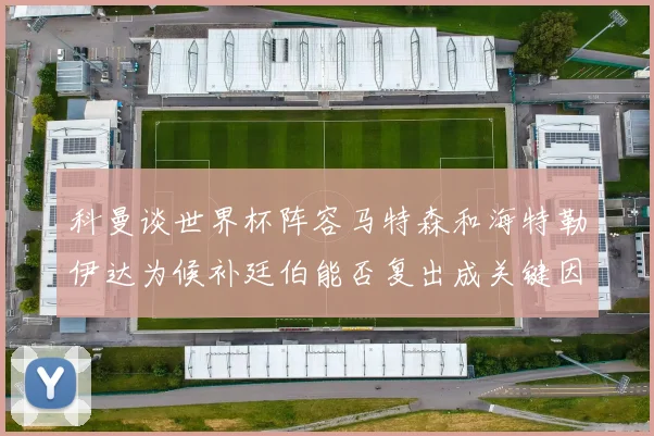 科曼谈世界杯阵容马特森和海特勒伊达为候补廷伯能否复出成关键因素