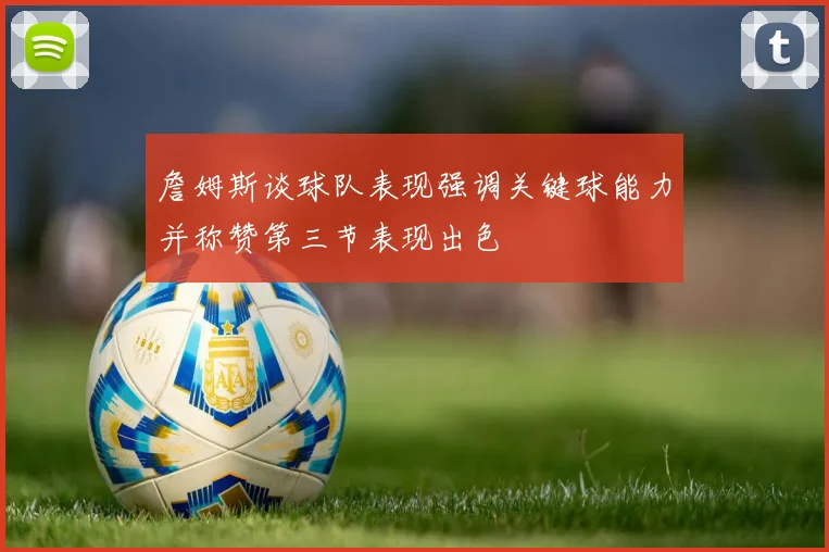 詹姆斯谈球队表现强调关键球能力并称赞第三节表现出色