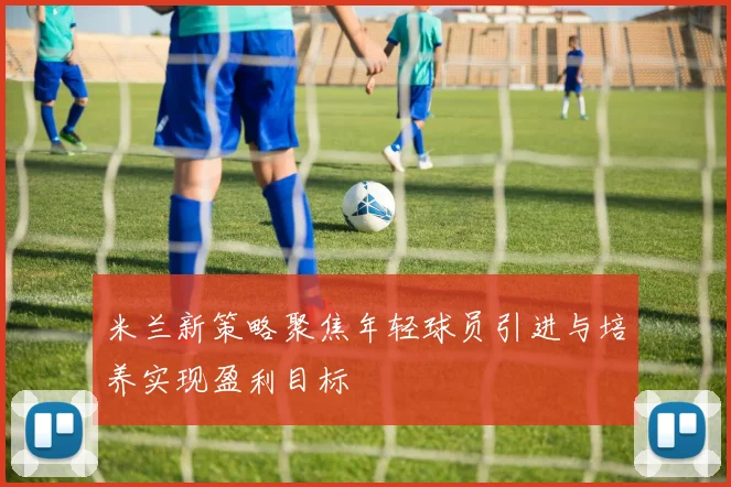 米兰新策略聚焦年轻球员引进与培养实现盈利目标