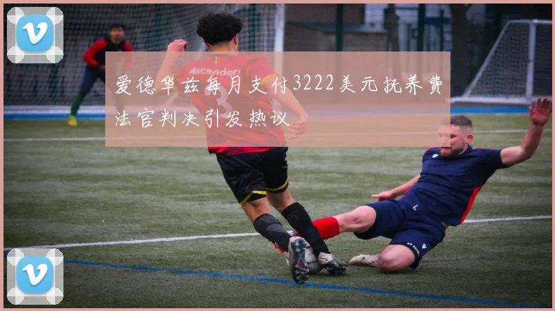 爱德华兹每月支付3222美元抚养费法官判决引发热议