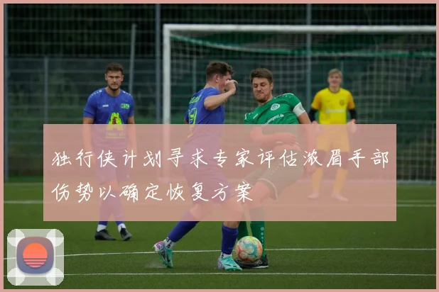 独行侠计划寻求专家评估浓眉手部伤势以确定恢复方案