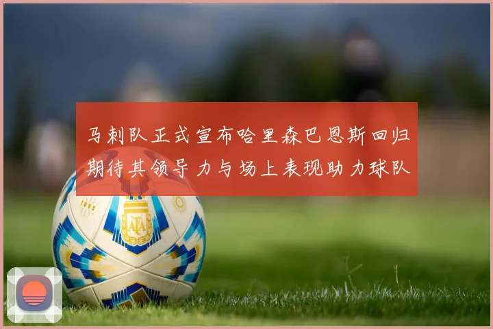 马刺队正式宣布哈里森巴恩斯回归期待其领导力与场上表现助力球队