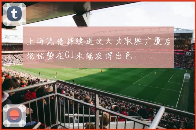 上海凭借持续进攻火力取胜广厦后场优势在G1未能发挥出色