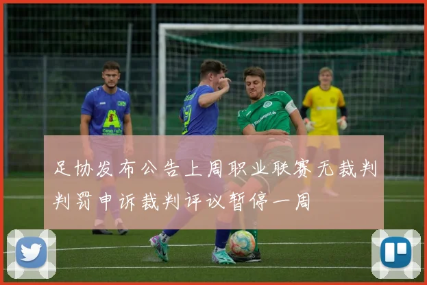 足协发布公告上周职业联赛无裁判判罚申诉裁判评议暂停一周