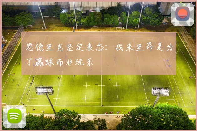恩德里克坚定表态：我来里昂是为了赢球而非玩乐