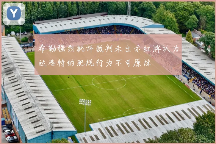 希勒强烈批评裁判未出示红牌认为达洛特的犯规行为不可原谅