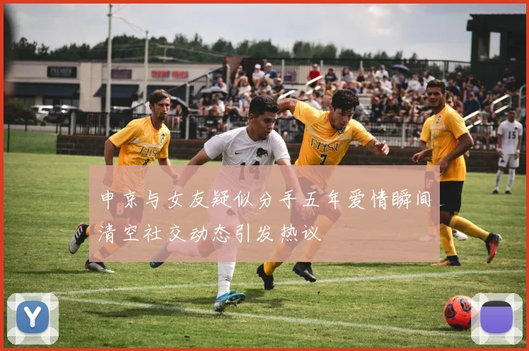 申京与女友疑似分手五年爱情瞬间清空社交动态引发热议