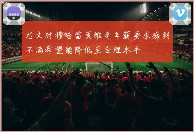 尤文对穆哈雷莫维奇年薪要求感到不满希望能降低至合理水平