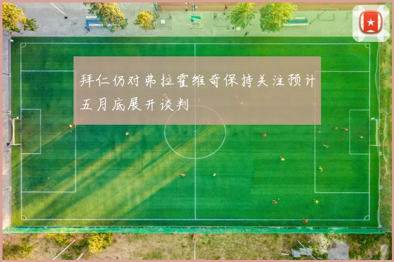 拜仁仍对弗拉霍维奇保持关注预计五月底展开谈判
