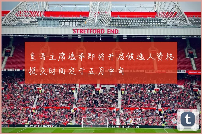 皇马主席选举即将开启候选人资格提交时间定于五月中旬