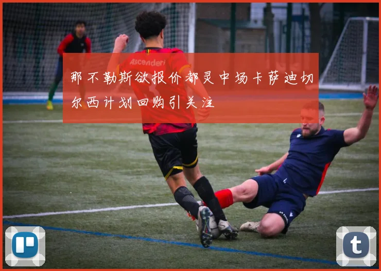 那不勒斯欲报价都灵中场卡萨迪切尔西计划回购引关注
